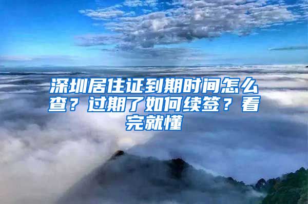 深圳居住证到期时间怎么查？过期了如何续签？看完就懂