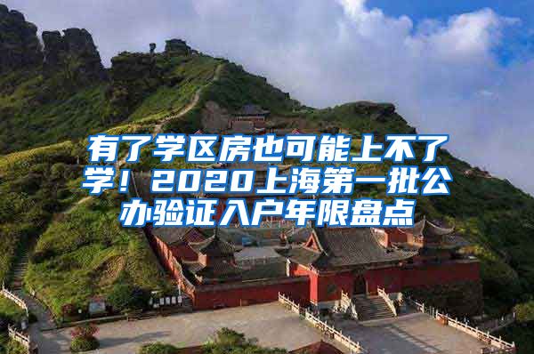 有了学区房也可能上不了学！2020上海第一批公办验证入户年限盘点