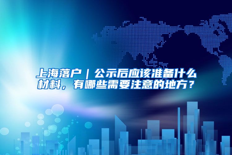 上海落户｜公示后应该准备什么材料，有哪些需要注意的地方？