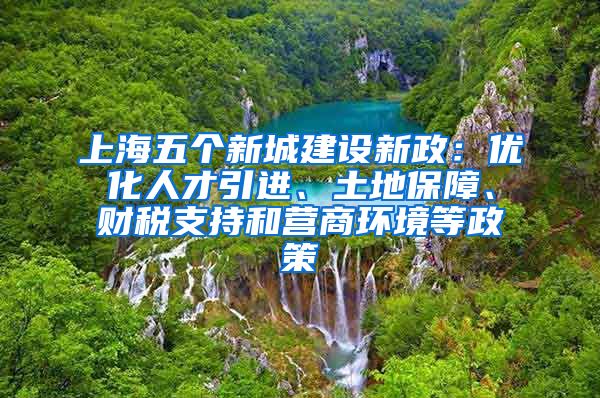 上海五个新城建设新政：优化人才引进、土地保障、财税支持和营商环境等政策