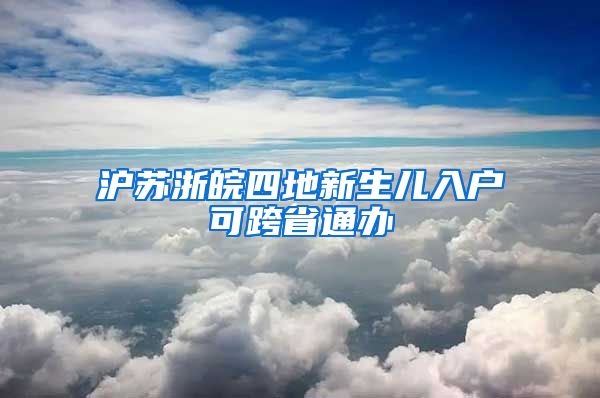 沪苏浙皖四地新生儿入户可跨省通办