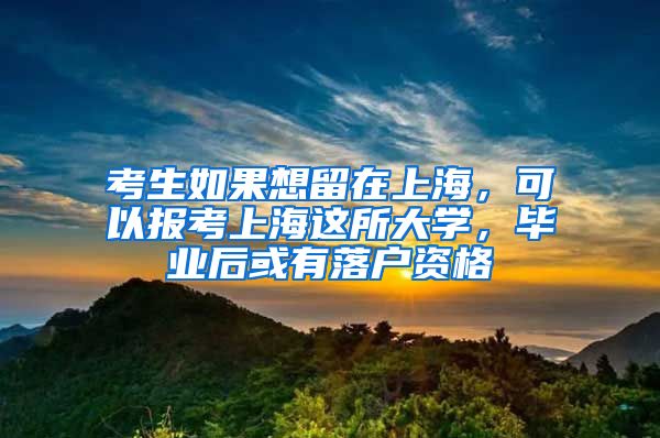 考生如果想留在上海，可以报考上海这所大学，毕业后或有落户资格