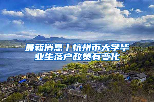 最新消息丨杭州市大学毕业生落户政策有变化