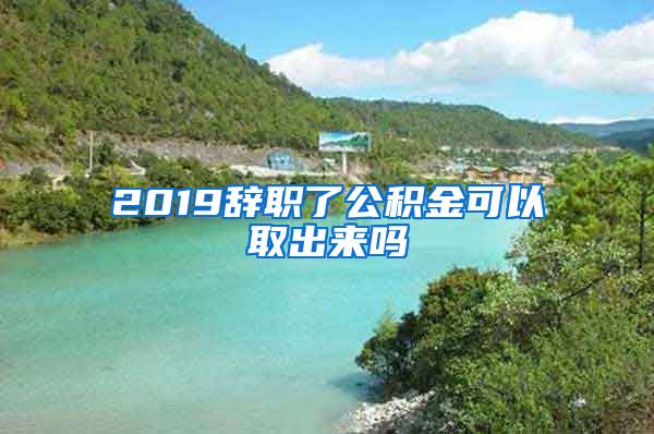 2019辞职了公积金可以取出来吗