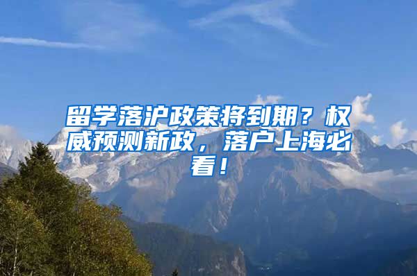 留学落沪政策将到期？权威预测新政，落户上海必看！