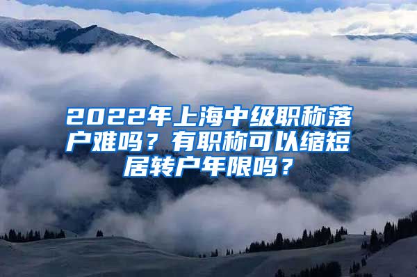 2022年上海中级职称落户难吗？有职称可以缩短居转户年限吗？