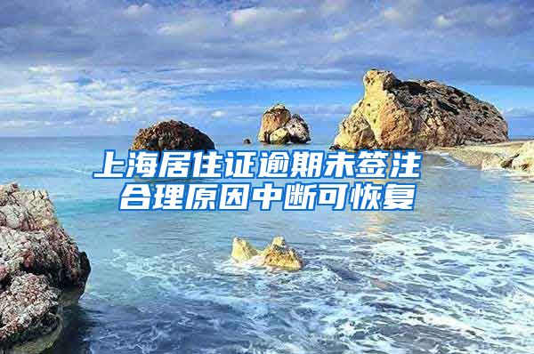 上海居住证逾期未签注 合理原因中断可恢复