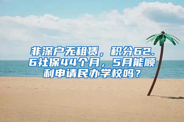 非深户无租赁，积分62.6社保44个月，5月能顺利申请民办学校吗？