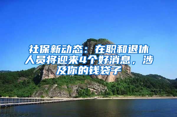 社保新动态：在职和退休人员将迎来4个好消息，涉及你的钱袋子