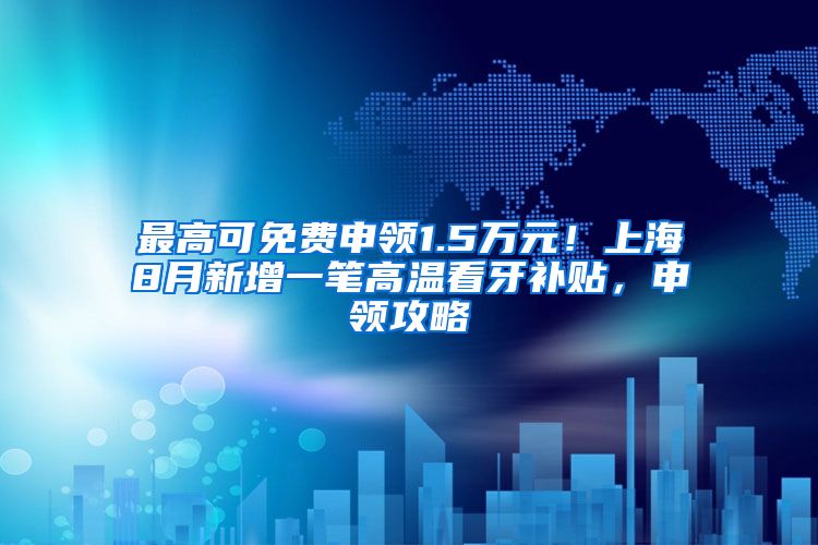 最高可免费申领1.5万元！上海8月新增一笔高温看牙补贴，申领攻略↓