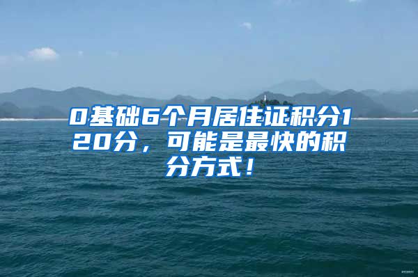 0基础6个月居住证积分120分，可能是最快的积分方式！