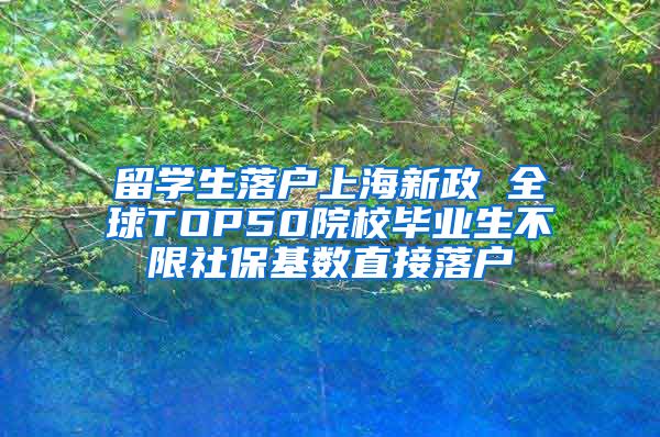 留学生落户上海新政 全球TOP50院校毕业生不限社保基数直接落户