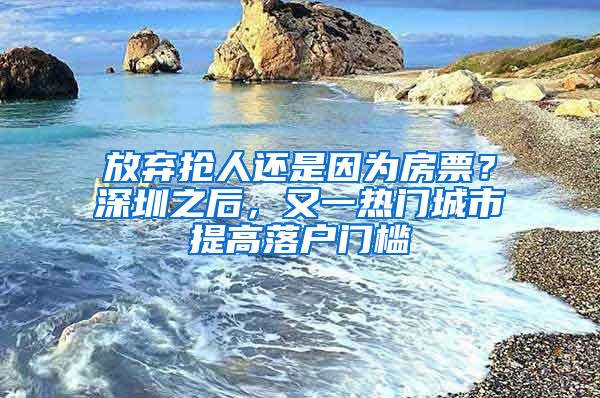 放弃抢人还是因为房票？深圳之后，又一热门城市提高落户门槛