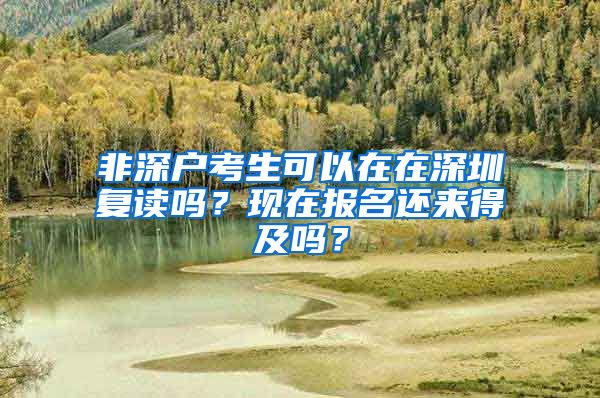 非深户考生可以在在深圳复读吗？现在报名还来得及吗？