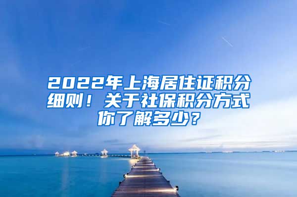 2022年上海居住证积分细则！关于社保积分方式你了解多少？