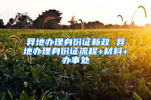 异地办理身份证新政 异地办理身份证流程+材料+办事处