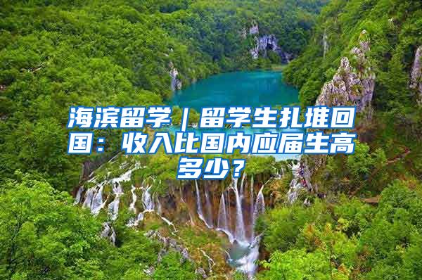 海滨留学｜留学生扎堆回国：收入比国内应届生高多少？