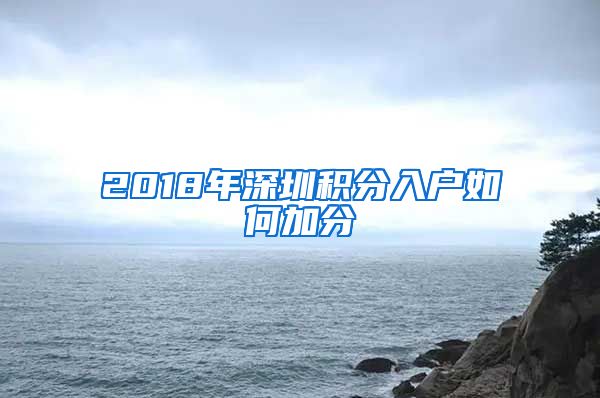 2018年深圳积分入户如何加分