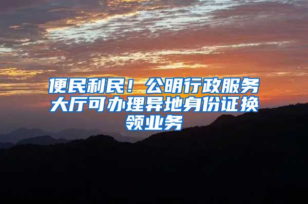 便民利民！公明行政服务大厅可办理异地身份证换领业务