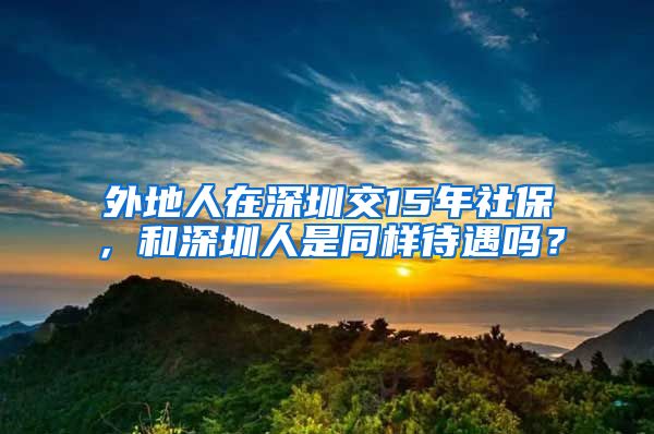 外地人在深圳交15年社保，和深圳人是同样待遇吗？