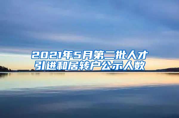 2021年5月第二批人才引进和居转户公示人数