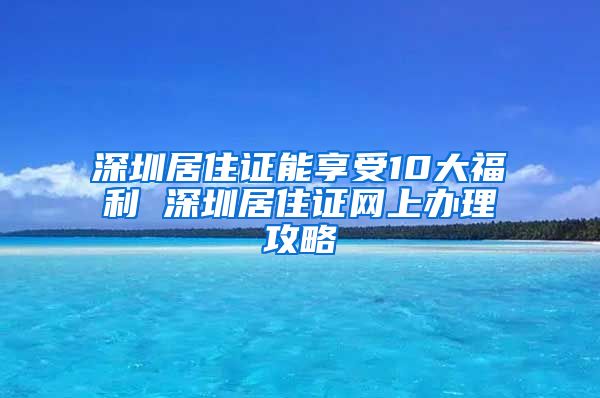 深圳居住证能享受10大福利 深圳居住证网上办理攻略