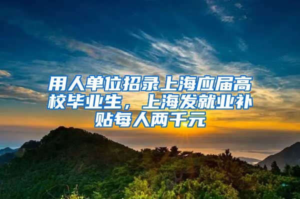 用人单位招录上海应届高校毕业生，上海发就业补贴每人两千元