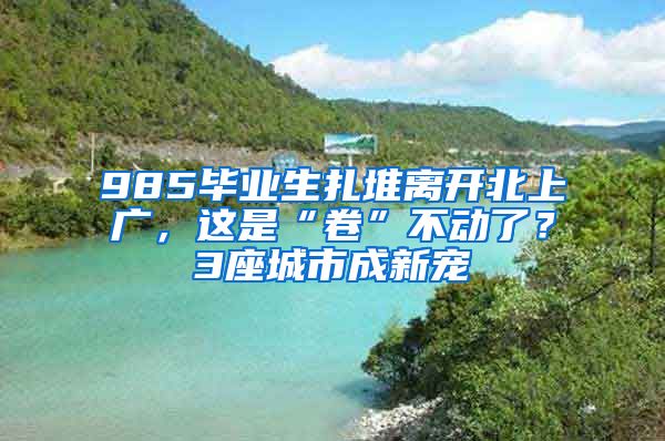 985毕业生扎堆离开北上广，这是“卷”不动了？3座城市成新宠