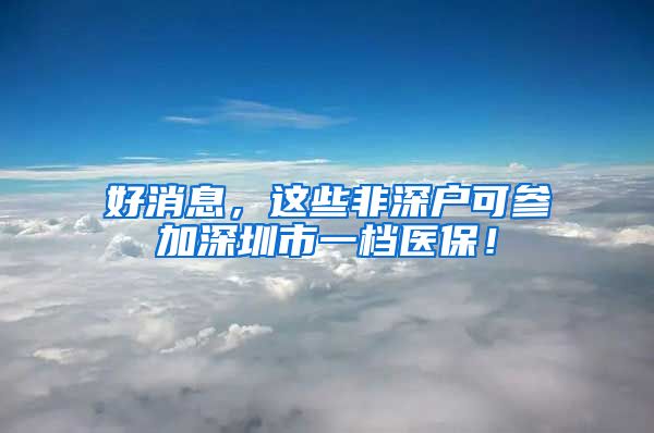 好消息，这些非深户可参加深圳市一档医保！