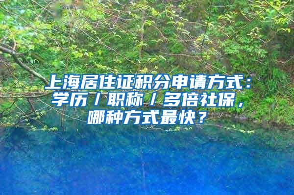 上海居住证积分申请方式：学历／职称／多倍社保，哪种方式最快？