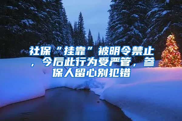 社保“挂靠”被明令禁止，今后此行为受严管，参保人留心别犯错