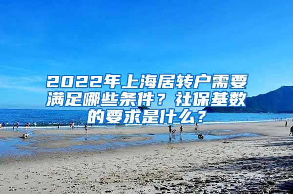 2022年上海居转户需要满足哪些条件？社保基数的要求是什么？