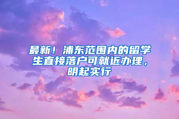 最新！浦东范围内的留学生直接落户可就近办理，明起实行→