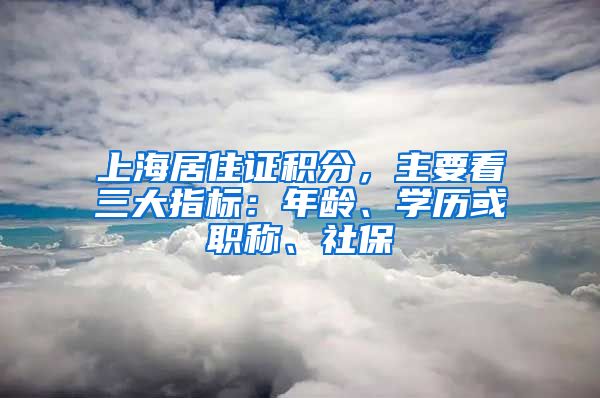 上海居住证积分，主要看三大指标：年龄、学历或职称、社保