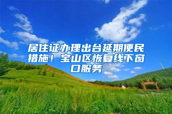 居住证办理出台延期便民措施！宝山区恢复线下窗口服务