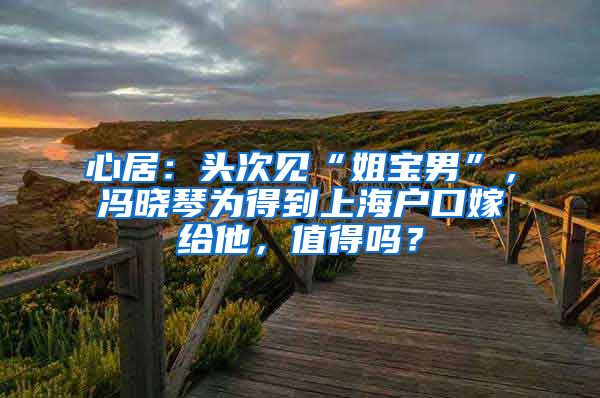 心居：头次见“姐宝男”，冯晓琴为得到上海户口嫁给他，值得吗？