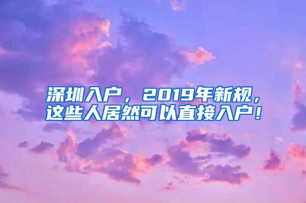 深圳入户，2019年新规，这些人居然可以直接入户！