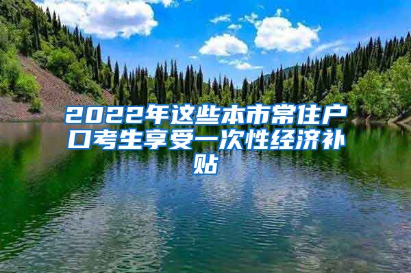 2022年这些本市常住户口考生享受一次性经济补贴