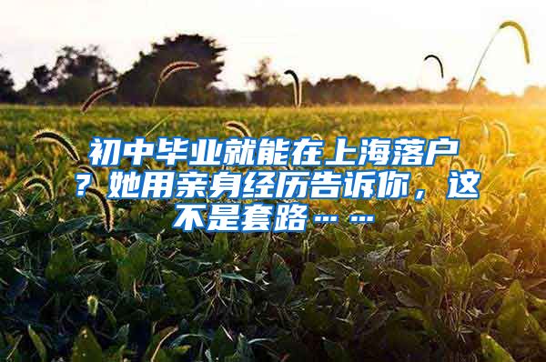 初中毕业就能在上海落户？她用亲身经历告诉你，这不是套路……