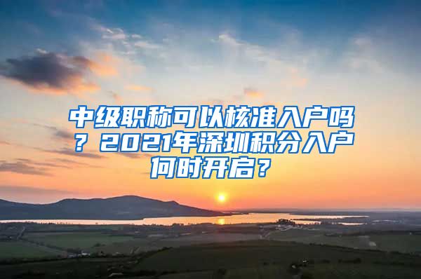 中级职称可以核准入户吗？2021年深圳积分入户何时开启？