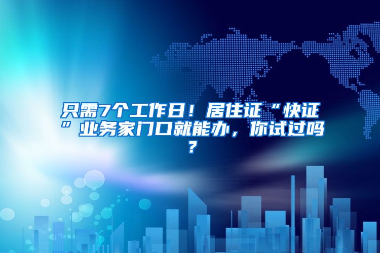 只需7个工作日！居住证“快证”业务家门口就能办，你试过吗？