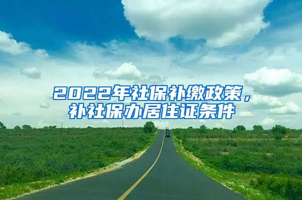 2022年社保补缴政策，补社保办居住证条件