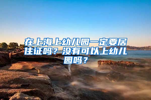 在上海上幼儿园一定要居住证吗？没有可以上幼儿园吗？