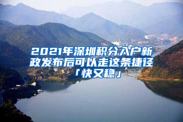 2021年深圳积分入户新政发布后可以走这条捷径「快又稳」