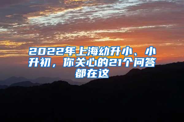 2022年上海幼升小、小升初，你关心的21个问答都在这