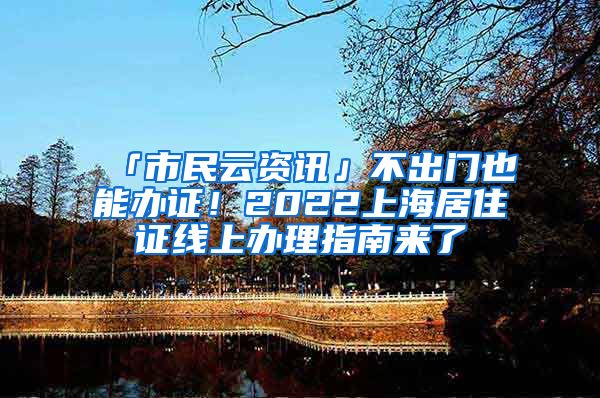 「市民云资讯」不出门也能办证！2022上海居住证线上办理指南来了