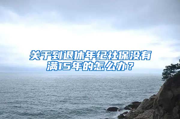 关于到退休年纪社保没有满15年的怎么办？