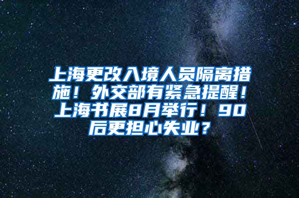 上海更改入境人员隔离措施！外交部有紧急提醒！上海书展8月举行！90后更担心失业？