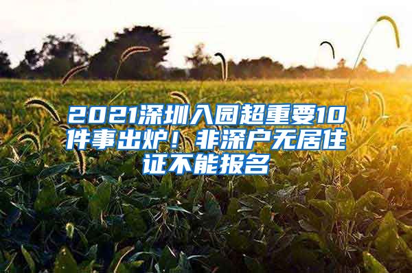 2021深圳入园超重要10件事出炉！非深户无居住证不能报名