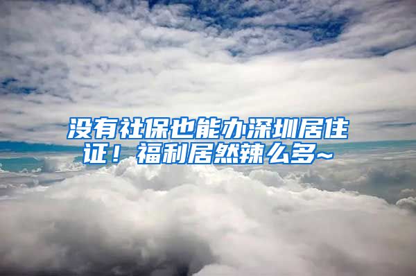 没有社保也能办深圳居住证！福利居然辣么多~